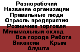 Разнорабочий › Название организации ­ Правильные люди › Отрасль предприятия ­ Розничная торговля › Минимальный оклад ­ 30 000 - Все города Работа » Вакансии   . Крым,Алушта